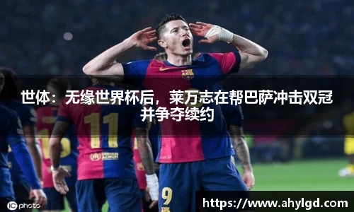 世体：无缘世界杯后，莱万志在帮巴萨冲击双冠并争夺续约